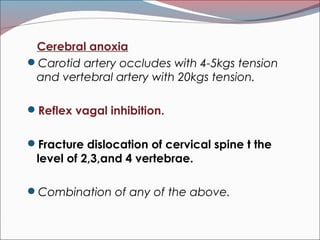 Cerebral anoxia
Carotid artery occludes with 4-5kgs tension
and vertebral artery with 20kgs tension.
Reflex vagal inhibition.
Fracture dislocation of cervical spine t the
level of 2,3,and 4 vertebrae.
Combination of any of the above.
 