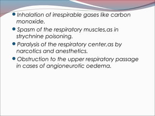 Inhalation of irrespirable gases like carbon
monoxide.
Spasm of the respiratory muscles,as in
strychnine poisoning.
Paralysis of the respiratory center,as by
narcotics and anesthetics.
Obstruction to the upper respiratory passage
in cases of angioneurotic oedema.
 