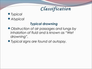 Classification
Typical
Atypical
Typical drowning
Obstruction of air passages and lungs by
inhalation of fluid and is known as “Wet
drowning”.
Typical signs are found at autopsy.
 