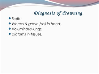 Diagnosis of drowning
Froth
Weeds & gravel/soil in hand.
Voluminous lungs.
Diatoms in tissues.
 