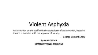 Violent Asphyxia
Assassination on the scaffold is the worst form of assassination, because
there it is invested with the approval of society.
- George Bernard Shaw
By YAHYE JAMA
MMED INTERNAL MEDICINE
 