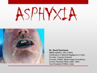 ASPHYXIA
Dr. Sunil Duchania
MBBS (MAMC), MD (LHMC)
Certification in Medical Negligence in India
Founder- Forensic Extracts
Founder- SABAL Medico legal Consultancy
Former President RDA LHMC, Delhi
Vice-President FORDA, India
 