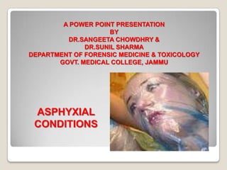 A POWER POINT PRESENTATION
                     BY
         DR.SANGEETA CHOWDHRY &
              DR.SUNIL SHARMA
DEPARTMENT OF FORENSIC MEDICINE & TOXICOLOGY
       GOVT. MEDICAL COLLEGE, JAMMU




 ASPHYXIAL
 CONDITIONS
 