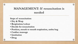 MANAGEMENT: If resuscitation is
needed
Steps of resuscitation:
• Dry & Wrap
• Respiration/colour
• Decide for resuscitation
• Position, mouth to mouth respiration, ambu bag
• Cardiac massage
• Intubation
• Drug
 