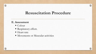 Resuscitation Procedure
E. Assessment
 Colour
 Respiratory effort.
 Heart rate
 Movements or Muscular activities
 
