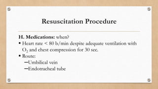 Resuscitation Procedure
H. Medications: when?
 Heart rate < 80 b/min despite adequate ventilation with
O2 and chest compression for 30 sec.
 Route:
─Umbilical vein
─Endotracheal tube
 