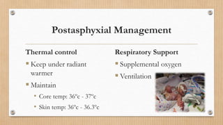 Postasphyxial Management
Thermal control
 Keep under radiant
warmer
 Maintain
• Core temp: 36ºc - 37ºc
• Skin temp: 36ºc - 36.3ºc
Respiratory Support
 Supplemental oxygen
 Ventilation
 