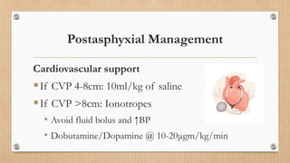 Postasphyxial Management
Cardiovascular support
If CVP 4-8cm: 10ml/kg of saline
If CVP >8cm: Ionotropes
• Avoid fluid bolus and ↑BP
• Dobutamine/Dopamine @ 10-20μgm/kg/min
 