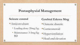 Postasphyxial Management
Seizure control
Anticonvulsant
• Loading dose: 20mg/kg
• Maintenance: 3-5mg/kg
BD
Cerebral Edema Mng
Osmotic diuretic
Corticosteroid
Hyperventilation
Head end elevation
 