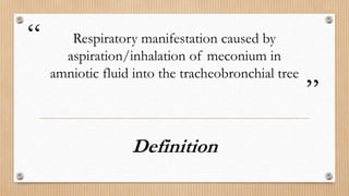 “
”
Respiratory manifestation caused by
aspiration/inhalation of meconium in
amniotic fluid into the tracheobronchial tree
Definition
 