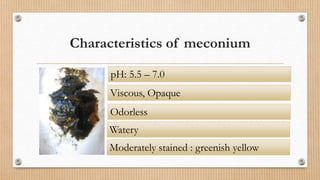 Characteristics of meconium
pH: 5.5 – 7.0
Watery
Moderately stained : greenish yellow
Viscous, Opaque
Odorless
 