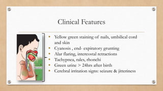 Clinical Features
 Yellow green staining of nails, umbilical cord
and skin
 Cyanosis , end- expiratory grunting
 Alar flaring, intercostal retractions
 Tachypnea, rales, rhonchi
 Green urine > 24hrs after birth
 Cerebral irritation signs: seizure & jitteriness
 