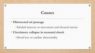 Causes
• Obstructed air passage
Inhaled mucous or meconium and choanal atresia
• Circulatory collapse in neonatal shock
blood loss or cardiac abnormality
 
