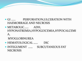 GI …… PERFORATION,ULCERATION WITH
HAEMORRAGE AND NECROSIS
 METABOLIC…… ADH,
HYPONATREMIA,HYPOGLYCEMIA,HYPOCALCEMI
A,
MYOGLOBINUREA
 HEMATOLOGICAL …… DIC
 INTEGUMENT …… SUBCUTANEOUS FAT
NECROSIS
 