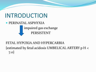 INTRODUCTION
 PERINATAL ASPHYXIA
impaired gas exchange
PERSISTENT
FETAL HYPOXIA AND HYPERCARBIA
{estimated by fetal acidosis UMBELICAL ARTERY p H <
7.0}
 