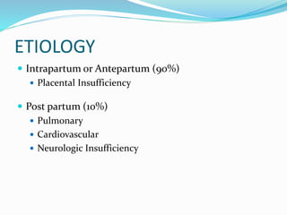 ETIOLOGY
 Intrapartum or Antepartum (90%)
 Placental Insufficiency
 Post partum (10%)
 Pulmonary
 Cardiovascular
 Neurologic Insufficiency
 