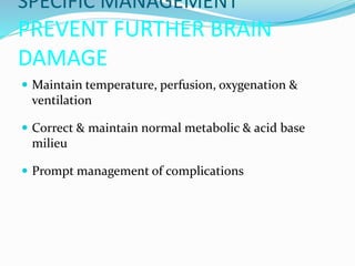 SPECIFIC MANAGEMENT
PREVENT FURTHER BRAIN
DAMAGE
 Maintain temperature, perfusion, oxygenation &
ventilation
 Correct & maintain normal metabolic & acid base
milieu
 Prompt management of complications
 