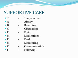 SUPPORTIVE CARE
 T - Temperature
 A - Airway
 B - Breathing
 C - Circulation
 F - Fluid
 M - Medications
 F - Feed
 M - Monitoring
 C - Communication
 F - Followup
 