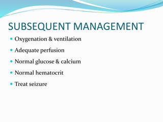 SUBSEQUENT MANAGEMENT
 Oxygenation & ventilation
 Adequate perfusion
 Normal glucose & calcium
 Normal hematocrit
 Treat seizure
 
