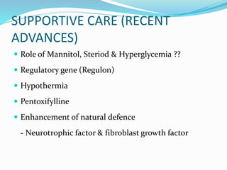 SUPPORTIVE CARE (RECENT
ADVANCES)
 Role of Mannitol, Steriod & Hyperglycemia ??
 Regulatory gene (Regulon)
 Hypothermia
 Pentoxifylline
 Enhancement of natural defence
- Neurotrophic factor & fibroblast growth factor
 