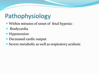 Pathophysiology
 Within minutes of onset of fetal hypoxia :
 Bradycardia
 Hypotension
 Decreased cardic output
 Severe metabolic as well as respiratory acidosis
 