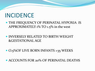 INCIDENCE
 THE FREQUENCY OF PERINATAL HYPOXIA IS
APPROXIMATELY 1% TO 1.5% in the west
 INVERSELY RELATED TO BIRTH WEIGHT
&GESTATIONAL AGE
 O.5%OF LIVE BORN INFANTS >35 WEEKS
 ACCOUNTS FOR 20% OF PERINATAL DEATHS
 