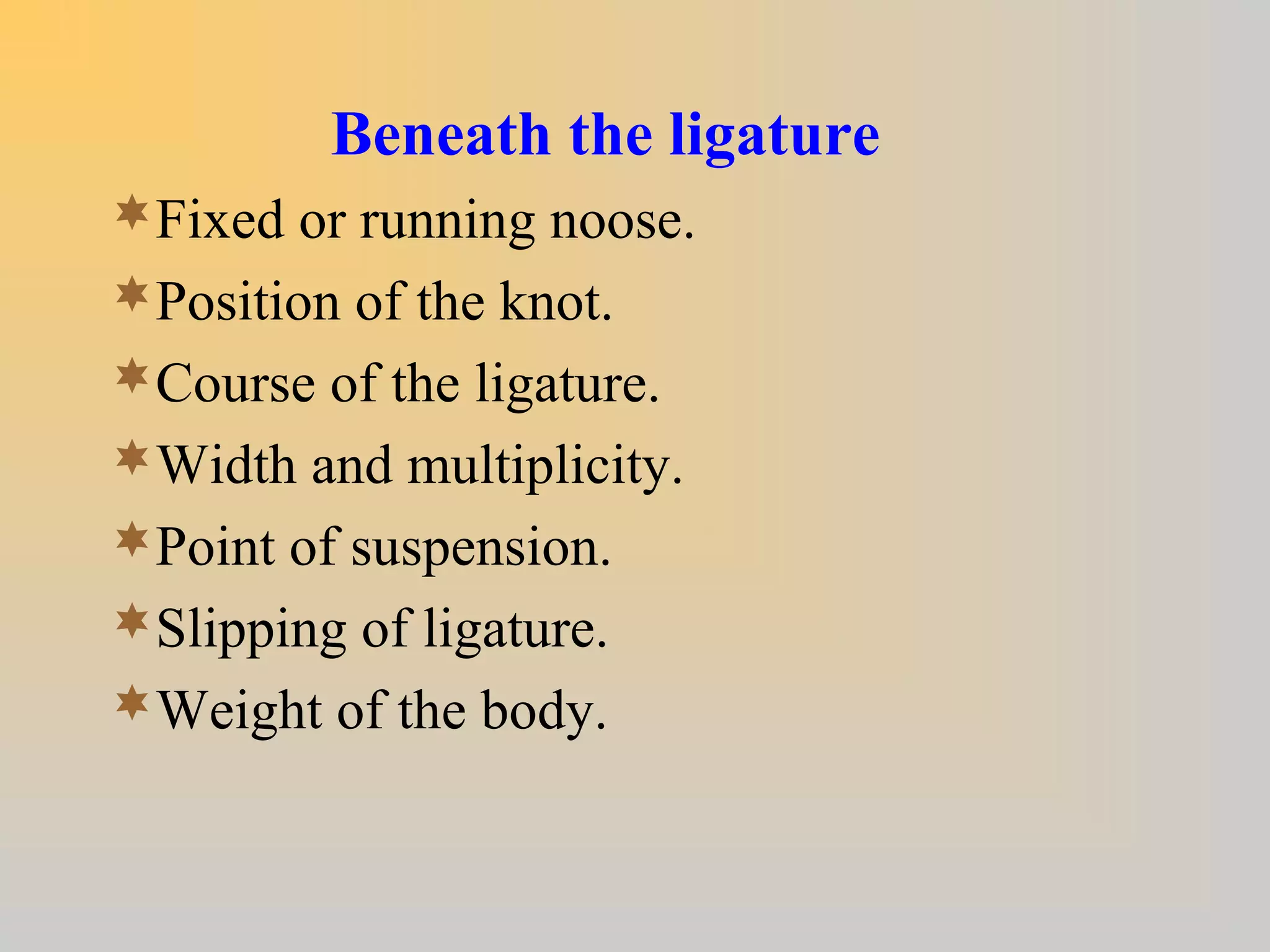 Beneath the ligature
Fixed or running noose.
Position of the knot.
Course of the ligature.
Width and multiplicity.
Point of suspension.
Slipping of ligature.
Weight of the body.
 