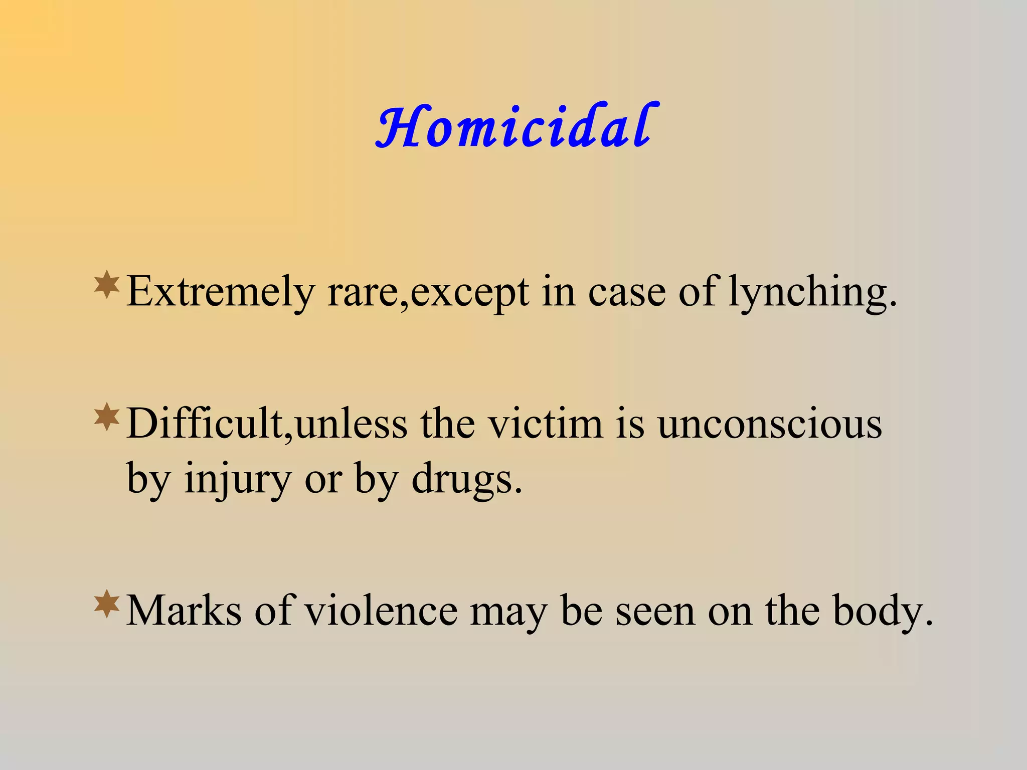 Homicidal
Extremely rare,except in case of lynching.
Difficult,unless the victim is unconscious
by injury or by drugs.
Marks of violence may be seen on the body.
 