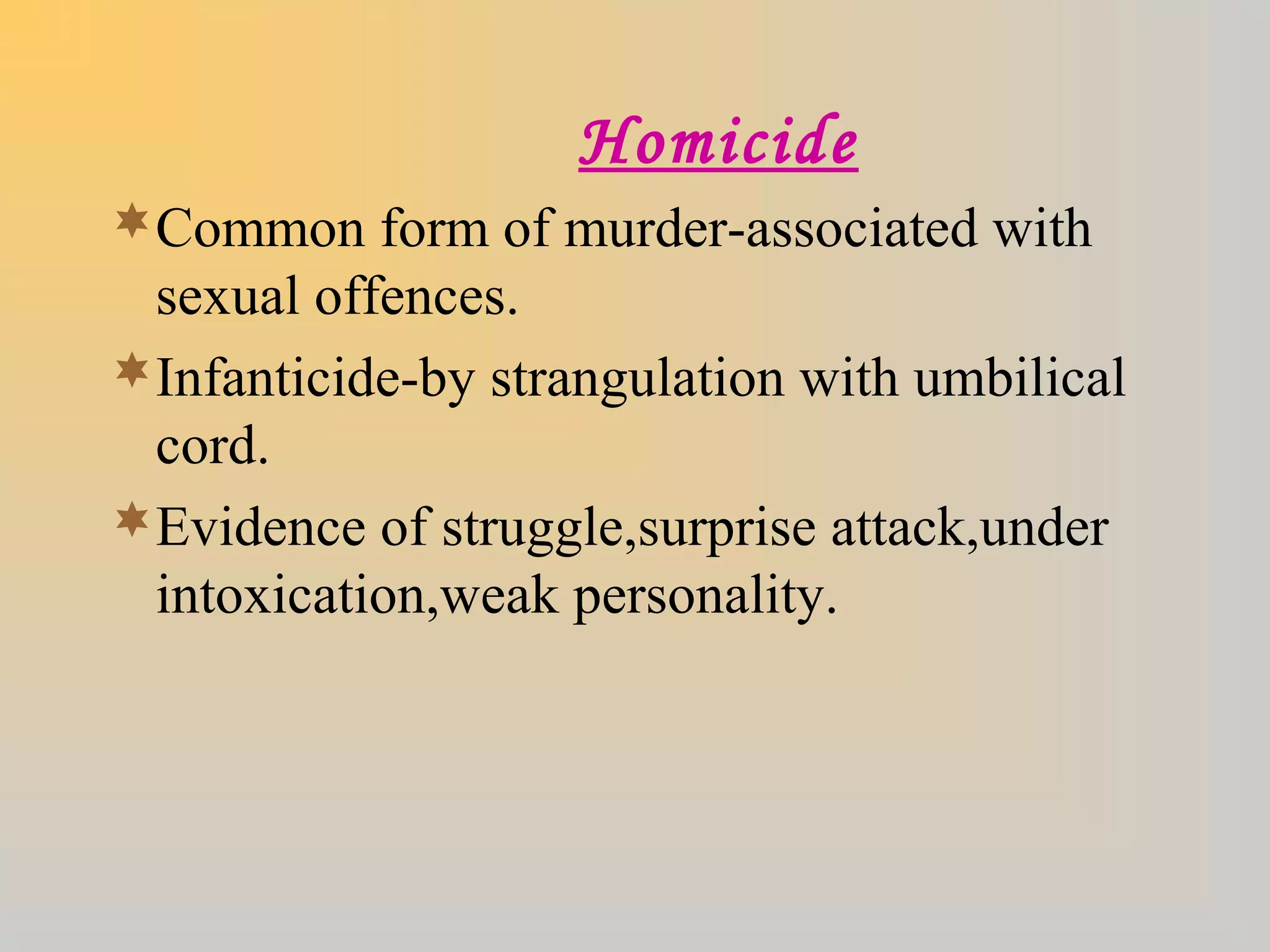 Homicide
Common form of murder-associated with
sexual offences.
Infanticide-by strangulation with umbilical
cord.
Evidence of struggle,surprise attack,under
intoxication,weak personality.
 
