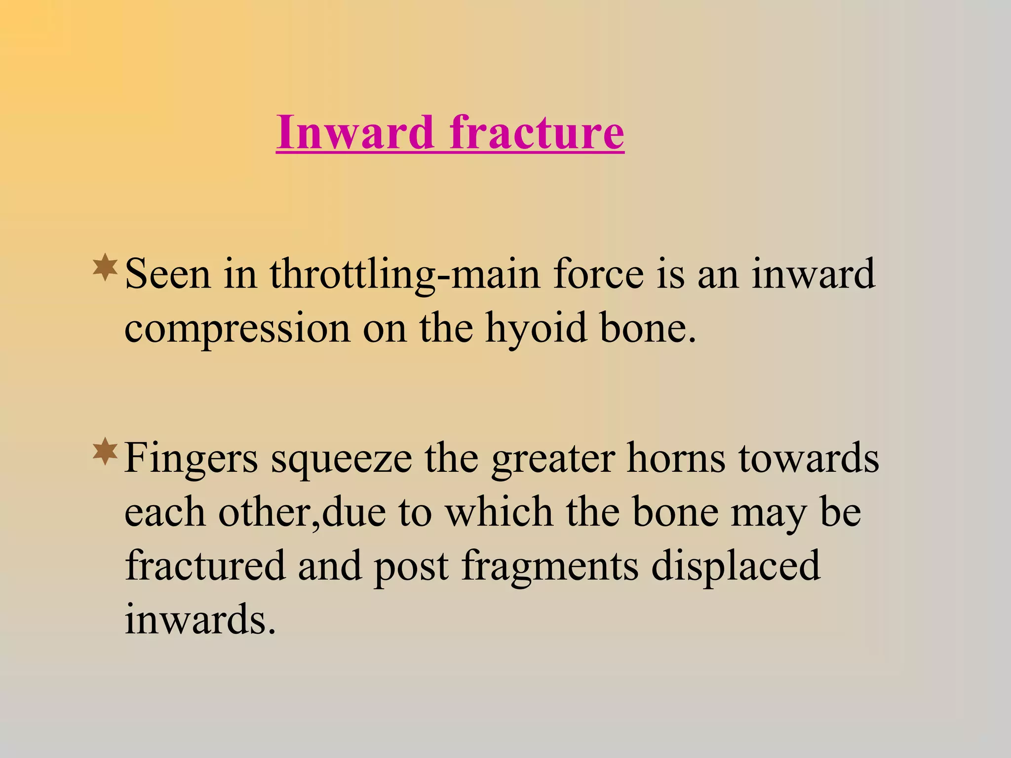 Inward fracture
Seen in throttling-main force is an inward
compression on the hyoid bone.
Fingers squeeze the greater horns towards
each other,due to which the bone may be
fractured and post fragments displaced
inwards.
 