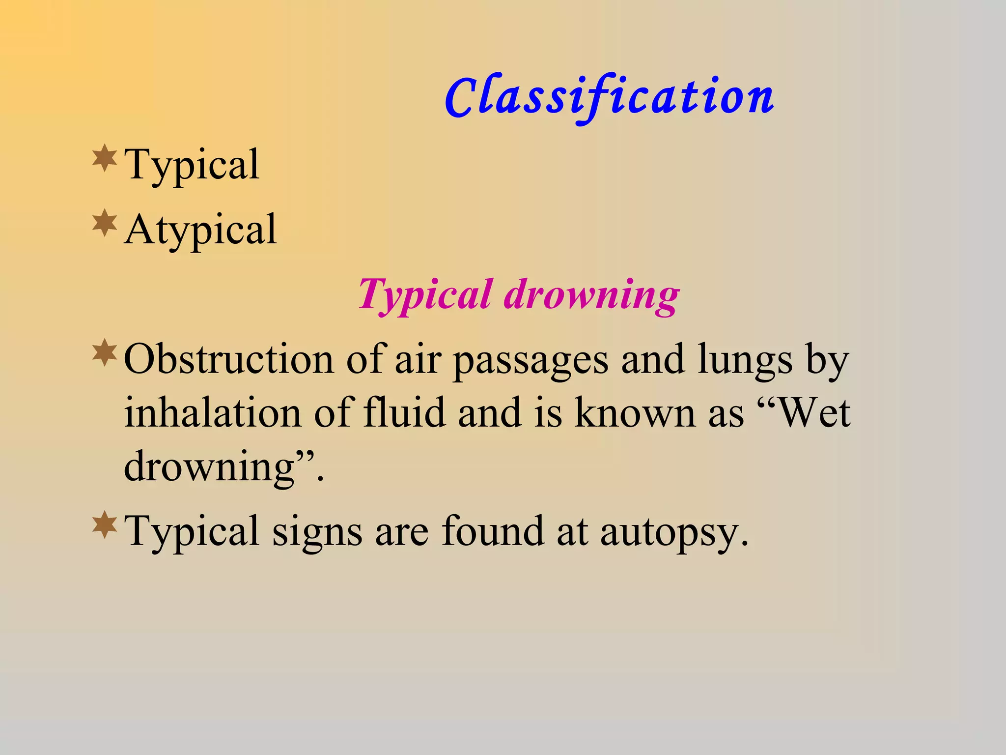 Classification
Typical
Atypical
Typical drowning
Obstruction of air passages and lungs by
inhalation of fluid and is known as “Wet
drowning”.
Typical signs are found at autopsy.
 
