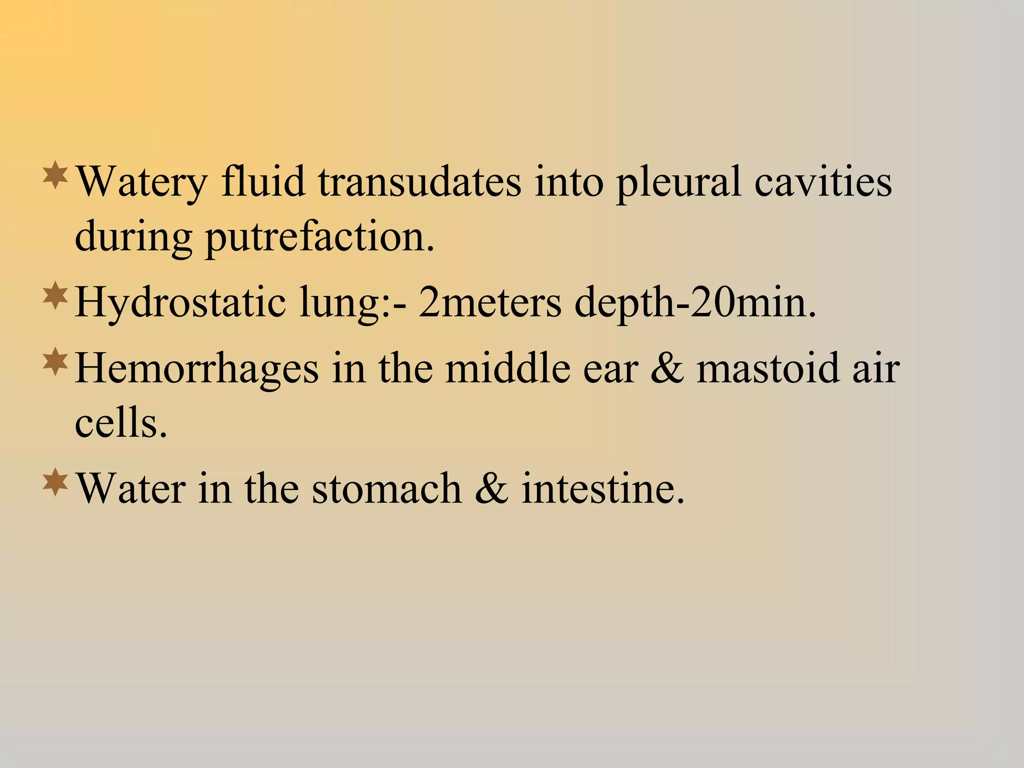 Watery fluid transudates into pleural cavities
during putrefaction.
Hydrostatic lung:- 2meters depth-20min.
Hemorrhages in the middle ear & mastoid air
cells.
Water in the stomach & intestine.
 