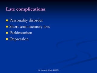 Late complications

   Personality disorder
   Short term memory loss
   Parkinsonism
   Depression




                   Dr Hemanth S Naik, BMCRI
 