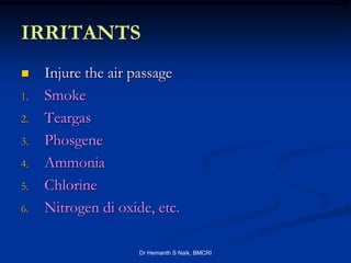 IRRITANTS
    Injure the air passage
1.   Smoke
2.   Teargas
3.   Phosgene
4.   Ammonia
5.   Chlorine
6.   Nitrogen di oxide, etc.

                     Dr Hemanth S Naik, BMCRI
 