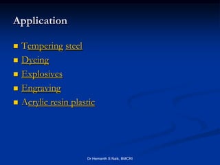 Application

   Tempering steel
   Dyeing
   Explosives
   Engraving
   Acrylic resin plastic




                      Dr Hemanth S Naik, BMCRI
 