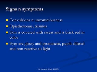 Signs n symptoms

   Convulsions n unconsciousness
   Opisthotonus, trismus
   Skin is covered with sweat and is brick red in
    color
   Eyes are glassy and prominent, pupils dilated
    and non reactive to light



                     Dr Hemanth S Naik, BMCRI
 