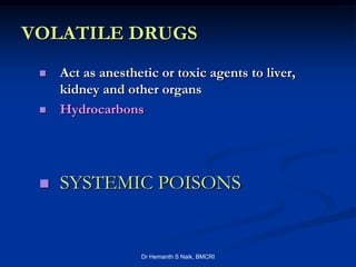 VOLATILE DRUGS
    Act as anesthetic or toxic agents to liver,
     kidney and other organs
    Hydrocarbons




    SYSTEMIC POISONS


                   Dr Hemanth S Naik, BMCRI
 