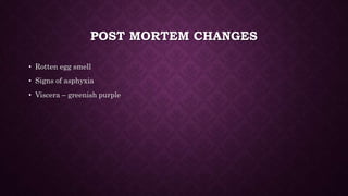 POST MORTEM CHANGES
• Rotten egg smell
• Signs of asphyxia
• Viscera – greenish purple
 