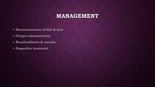 MANAGEMENT
• Decontamination of skin & eyes
• Oxygen administration
• Bronchodilators & steroids
• Supportive treatment
 