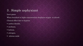3 . Simple asphyxiant
Inert gases
When breathed in hight concentration displaces oxygen in alveoli .
Clinical effect due to hypoxia
 carbon dioxide,
 methane,
 helium,
 nitrogen,
 nitrous oxide
 