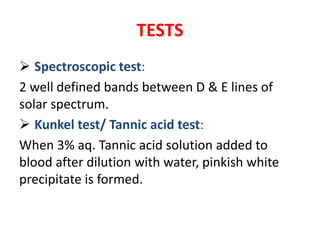 TESTS
 Spectroscopic test:
2 well defined bands between D & E lines of
solar spectrum.
 Kunkel test/ Tannic acid test:
When 3% aq. Tannic acid solution added to
blood after dilution with water, pinkish white
precipitate is formed.
 