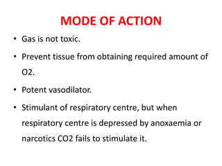MODE OF ACTION
• Gas is not toxic.
• Prevent tissue from obtaining required amount of
O2.
• Potent vasodilator.
• Stimulant of respiratory centre, but when
respiratory centre is depressed by anoxaemia or
narcotics CO2 fails to stimulate it.
 
