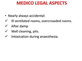 MEDICO LEGAL ASPECTS
• Nearly always accidental:
 Ill ventilated rooms, overcrowded rooms.
 After damp
 Well cleaning, pits.
 Intoxication during anaesthesia.
 