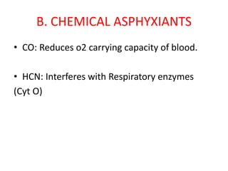 B. CHEMICAL ASPHYXIANTS
• CO: Reduces o2 carrying capacity of blood.
• HCN: Interferes with Respiratory enzymes
(Cyt O)
 