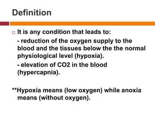 DefinitionIt isany condition thatleads to:   - reduction of the oxygensupply to the blood and the tissues below the the normal physiologicallevel (hypoxia).   - elevation of CO2 in the blood (hypercapnia).**Hypoxiameans (lowoxygen) whileanoxiameans (withoutoxygen).