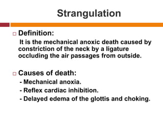 StrangulationDefinition:    It is the mechanicalanoxicdeathcaused by constriction of the neck by a ligature occluding the air passages fromoutside.Causes of death:    - Mechanicalanoxia.    - Reflex cardiac inhibition.    - Delayededema of the glottis and choking.