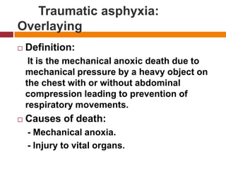 Traumatic asphyxia: OverlayingDefinition:    It is the mechanicalanoxicdeath due to mechanical pressure by a heavyobject on the chestwith or without abdominal compression leading to prevention of respiratorymovements.Causes of death:    - Mechanicalanoxia.    - Injury to vital organs. 