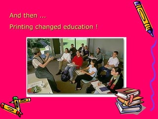 And then ...  Printing changed education ! 