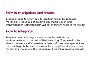   How to manipulate and create:   Teachers need to know how to use technology to generate materials.  Fluent use of assemb...