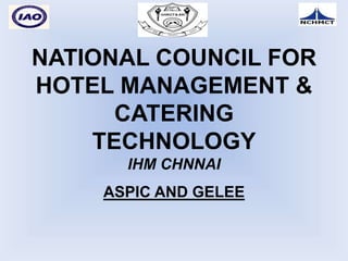 NATIONAL COUNCIL FOR
HOTEL MANAGEMENT &
CATERING
TECHNOLOGY
IHM CHNNAI
ASPIC AND GELEE
 